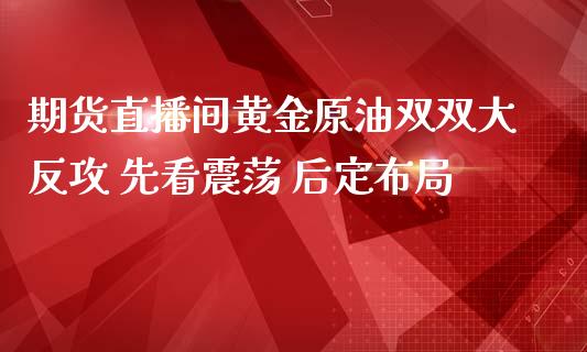 期货直播间黄金原油双双大反攻 先看震荡 后定布局_https://www.zghnxxa.com_期货直播室_第1张