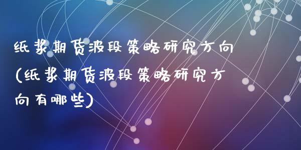 纸浆期货波段策略研究方向(纸浆期货波段策略研究方向有哪些)_https://www.zghnxxa.com_国际期货_第1张