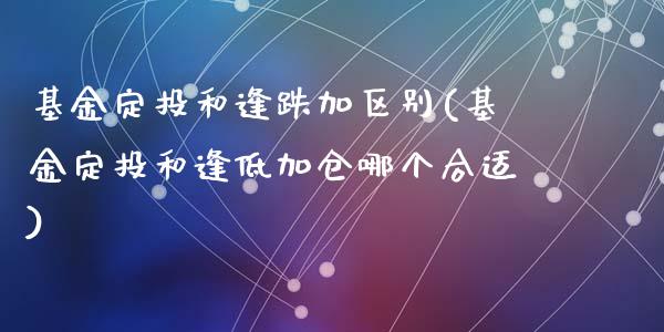 基金定投和逢跌加区别(基金定投和逢低加仓哪个合适)_https://www.zghnxxa.com_国际期货_第1张