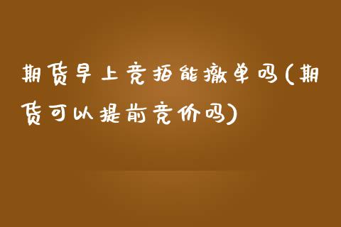 期货早上竞拍能撤单吗(期货可以提前竞价吗)_https://www.zghnxxa.com_期货直播室_第1张