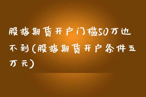 股指期货开户门槛50万达不到(股指期货开户条件五万元)_https://www.zghnxxa.com_期货直播室_第1张