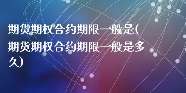 期货期权合约期限一般是(期货期权合约期限一般是多久)_https://www.zghnxxa.com_国际期货_第1张