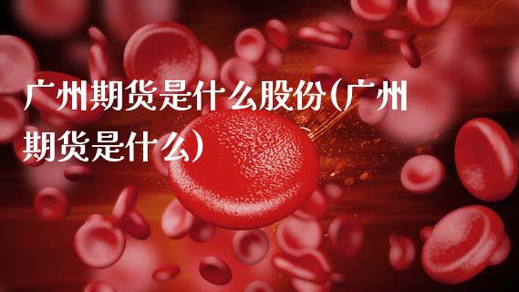 广州期货是什么股份(广州期货是什么)_https://www.zghnxxa.com_黄金期货_第1张