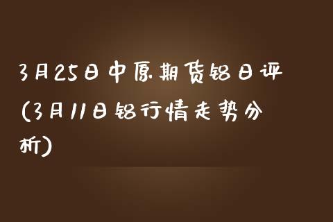 3月25日中原期货铝日评(3月11日铝行情走势分析)_https://www.zghnxxa.com_内盘期货_第1张