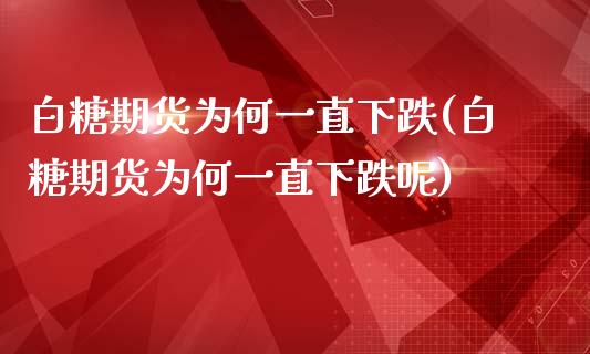 白糖期货为何一直下跌(白糖期货为何一直下跌呢)_https://www.zghnxxa.com_国际期货_第1张