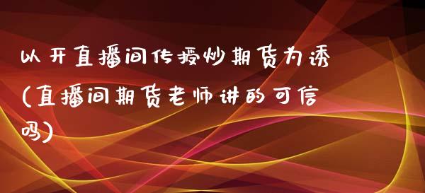 以开直播间传授炒期货为诱(直播间期货老师讲的可信吗)_https://www.zghnxxa.com_黄金期货_第1张