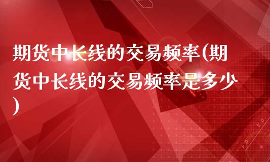 期货中长线的交易频率(期货中长线的交易频率是多少)_https://www.zghnxxa.com_期货直播室_第1张