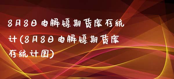 8月8日电解镍期货库存统计(8月8日电解镍期货库存统计图)_https://www.zghnxxa.com_国际期货_第1张