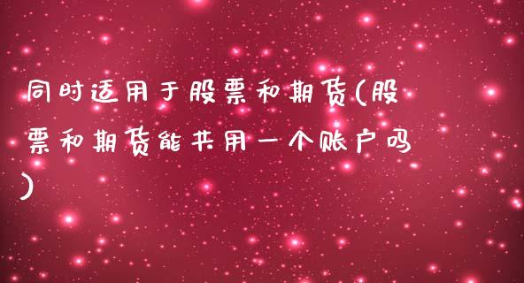 同时适用于股票和期货(股票和期货能共用一个账户吗)_https://www.zghnxxa.com_国际期货_第1张