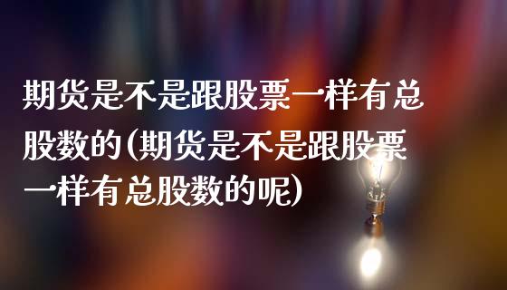 期货是不是跟股票一样有总股数的(期货是不是跟股票一样有总股数的呢)_https://www.zghnxxa.com_内盘期货_第1张