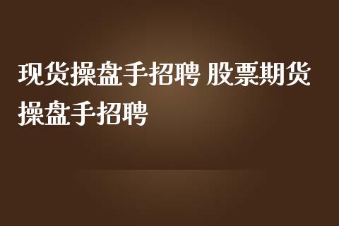 现货操盘手招聘 股票期货操盘手招聘_https://www.zghnxxa.com_黄金期货_第1张