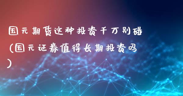 国元期货这种投资千万别碰(国元证券值得长期投资吗)_https://www.zghnxxa.com_期货直播室_第1张