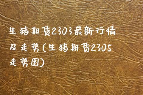 生猪期货2303最新行情及走势(生猪期货2305走势图)_https://www.zghnxxa.com_黄金期货_第1张