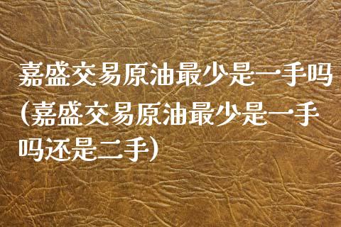 嘉盛交易原油最少是一手吗(嘉盛交易原油最少是一手吗还是二手)_https://www.zghnxxa.com_黄金期货_第1张