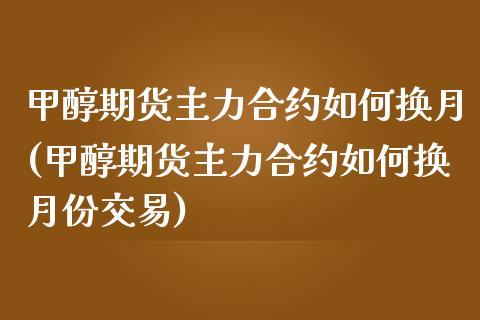 甲醇期货主力合约如何换月(甲醇期货主力合约如何换月份交易)_https://www.zghnxxa.com_国际期货_第1张