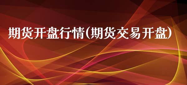 期货开盘行情(期货交易开盘)_https://www.zghnxxa.com_期货直播室_第1张