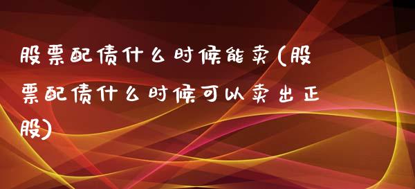 股票配债什么时候能卖(股票配债什么时候可以卖出正股)_https://www.zghnxxa.com_期货直播室_第1张