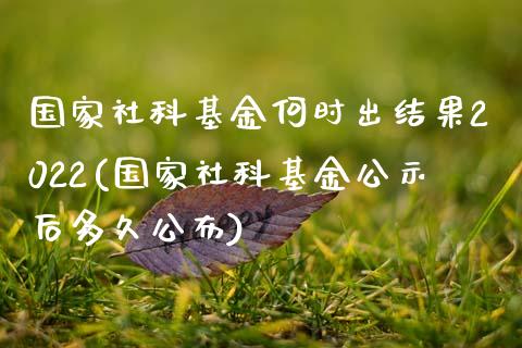 国家社科基金何时出结果2022(国家社科基金公示后多久公布)_https://www.zghnxxa.com_国际期货_第1张