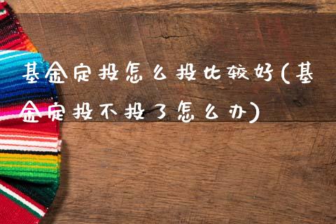 基金定投怎么投比较好(基金定投不投了怎么办)_https://www.zghnxxa.com_期货直播室_第1张