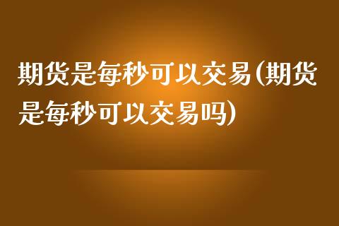 期货是每秒可以交易(期货是每秒可以交易吗)_https://www.zghnxxa.com_内盘期货_第1张