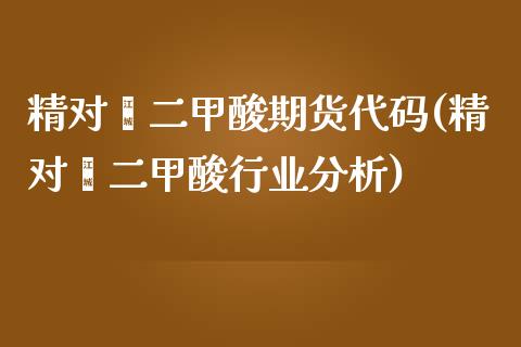 精对苯二甲酸期货代码(精对苯二甲酸行业分析)_https://www.zghnxxa.com_内盘期货_第1张