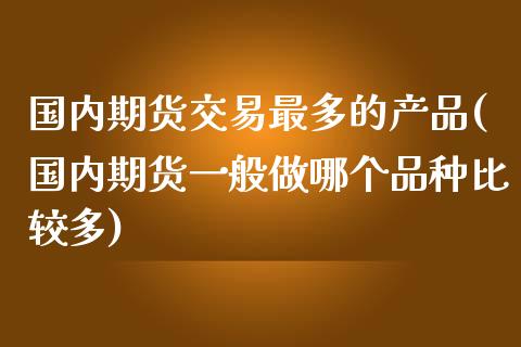 国内期货交易最多的产品(国内期货一般做哪个品种比较多)_https://www.zghnxxa.com_黄金期货_第1张