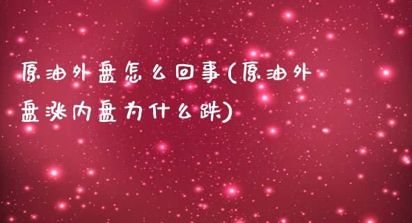 原油外盘怎么回事(原油外盘涨内盘为什么跌)_https://www.zghnxxa.com_内盘期货_第1张