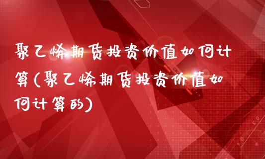 聚乙烯期货投资价值如何计算(聚乙烯期货投资价值如何计算的)_https://www.zghnxxa.com_内盘期货_第1张