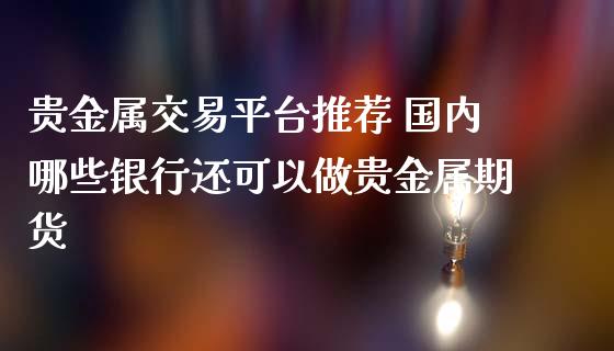 贵金属交易平台推荐 国内哪些银行还可以做贵金属期货_https://www.zghnxxa.com_黄金期货_第1张