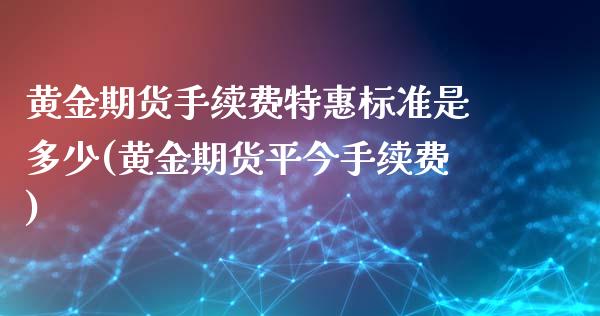 黄金期货手续费特惠标准是多少(黄金期货平今手续费)_https://www.zghnxxa.com_期货直播室_第1张