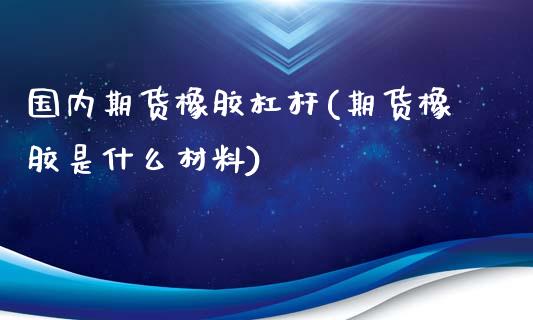 国内期货橡胶杠杆(期货橡胶是什么材料)_https://www.zghnxxa.com_期货直播室_第1张