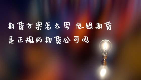 期货方案怎么写 恒银期货是正规的期货公司吗_https://www.zghnxxa.com_黄金期货_第1张