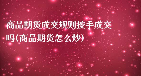 商品期货成交规则按手成交吗(商品期货怎么炒)_https://www.zghnxxa.com_内盘期货_第1张