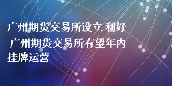 广州期货交易所设立 利好 广州期货交易所有望年内挂牌运营_https://www.zghnxxa.com_黄金期货_第1张