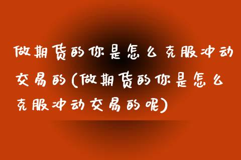 做期货的你是怎么克服冲动交易的(做期货的你是怎么克服冲动交易的呢)_https://www.zghnxxa.com_期货直播室_第1张