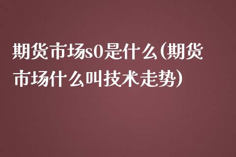 期货市场s0是什么(期货市场什么叫技术走势)_https://www.zghnxxa.com_内盘期货_第1张