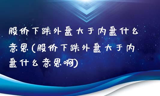 股价下跌外盘大于内盘什么意思(股价下跌外盘大于内盘什么意思啊)_https://www.zghnxxa.com_期货直播室_第1张