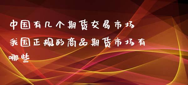 中国有几个期货交易市场 我国正规的商品期货市场有哪些_https://www.zghnxxa.com_内盘期货_第1张