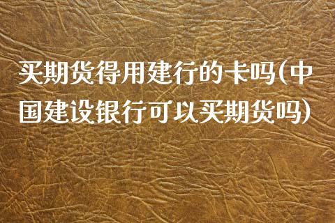 买期货得用建行的卡吗(中国建设银行可以买期货吗)_https://www.zghnxxa.com_内盘期货_第1张