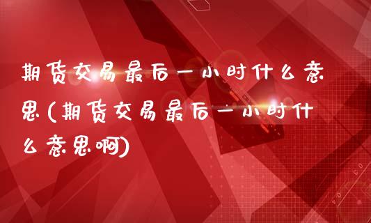 期货交易最后一小时什么意思(期货交易最后一小时什么意思啊)_https://www.zghnxxa.com_内盘期货_第1张