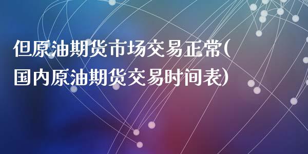 但原油期货市场交易正常(国内原油期货交易时间表)_https://www.zghnxxa.com_期货直播室_第1张