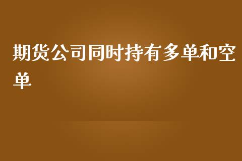 期货公司同时持有多单和空单_https://www.zghnxxa.com_期货直播室_第1张