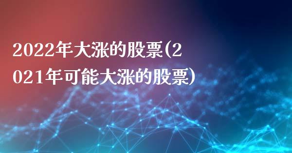 2022年大涨的股票(2021年可能大涨的股票)_https://www.zghnxxa.com_期货直播室_第1张