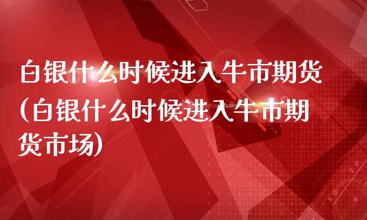 白银什么时候进入牛市期货(白银什么时候进入牛市期货市场)_https://www.zghnxxa.com_期货直播室_第1张