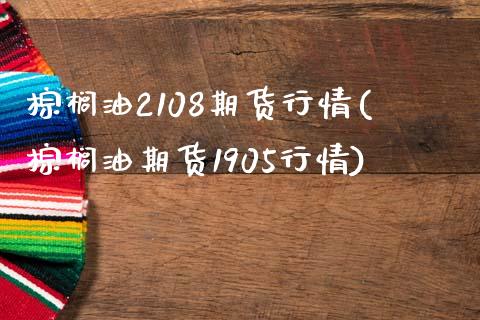 棕榈油2108期货行情(棕榈油期货1905行情)_https://www.zghnxxa.com_内盘期货_第1张