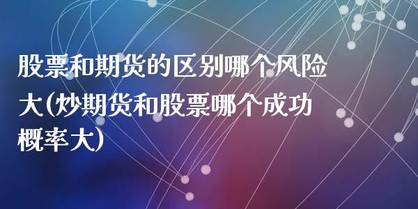 股票和期货的区别哪个风险大(炒期货和股票哪个成功概率大)_https://www.zghnxxa.com_期货直播室_第1张