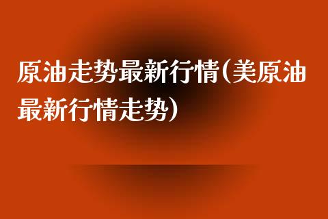 原油走势最新行情(美原油最新行情走势)_https://www.zghnxxa.com_黄金期货_第1张