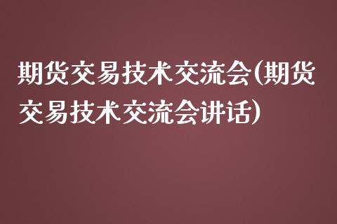 期货交易技术交流会(期货交易技术交流会讲话)_https://www.zghnxxa.com_国际期货_第1张