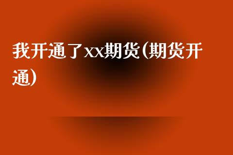 我开通了xx期货(期货开通)_https://www.zghnxxa.com_国际期货_第1张