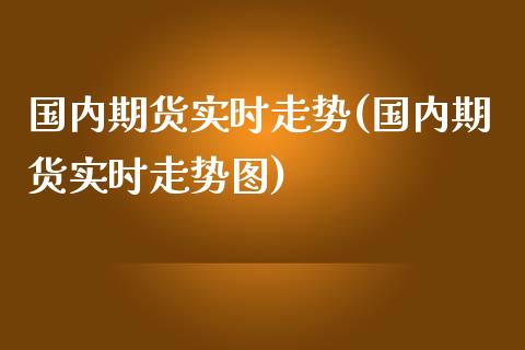 国内期货实时走势(国内期货实时走势图)_https://www.zghnxxa.com_国际期货_第1张